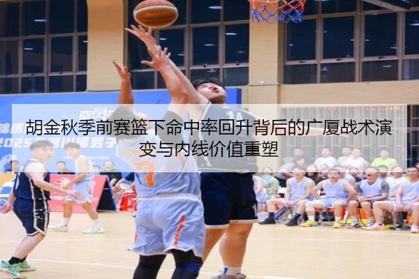 胡金秋季前赛篮下命中率回升背后的广厦战术演变与内线价值重塑 - kayuin