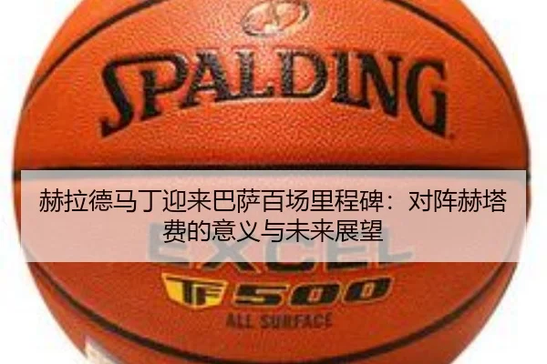 赫拉德马丁迎来巴萨百场里程碑：对阵赫塔费的意义与未来展望 - kayuin