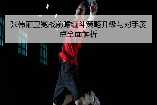 张伟丽卫冕战前瞻缠斗策略升级与对手弱点全面解析 - kayuin
